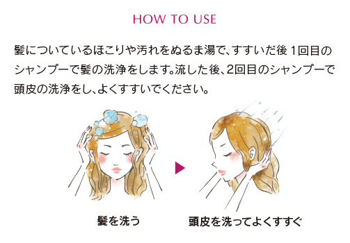 髪についているほこりや汚れをぬるま湯で、すすいだ後、1回目のシャンプーで髪の洗浄をします。流した後、2回目のシャンプーで頭皮の洗浄をし、よくすすいでください。